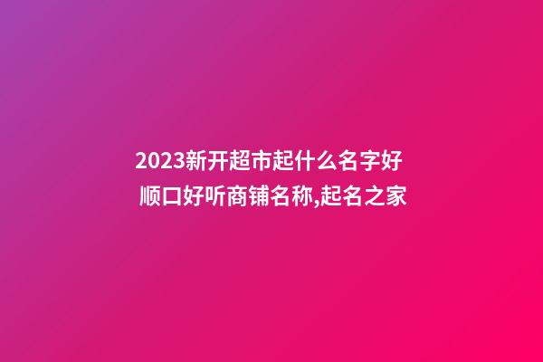 2023新开超市起什么名字好 顺口好听商铺名称,起名之家-第1张-店铺起名-玄机派